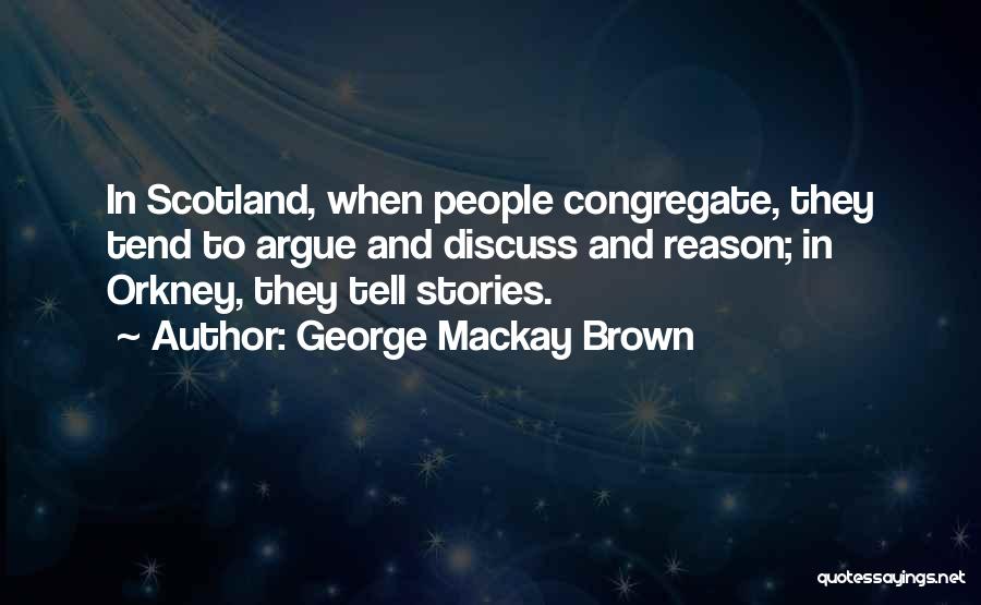 George Mackay Brown Quotes: In Scotland, When People Congregate, They Tend To Argue And Discuss And Reason; In Orkney, They Tell Stories.