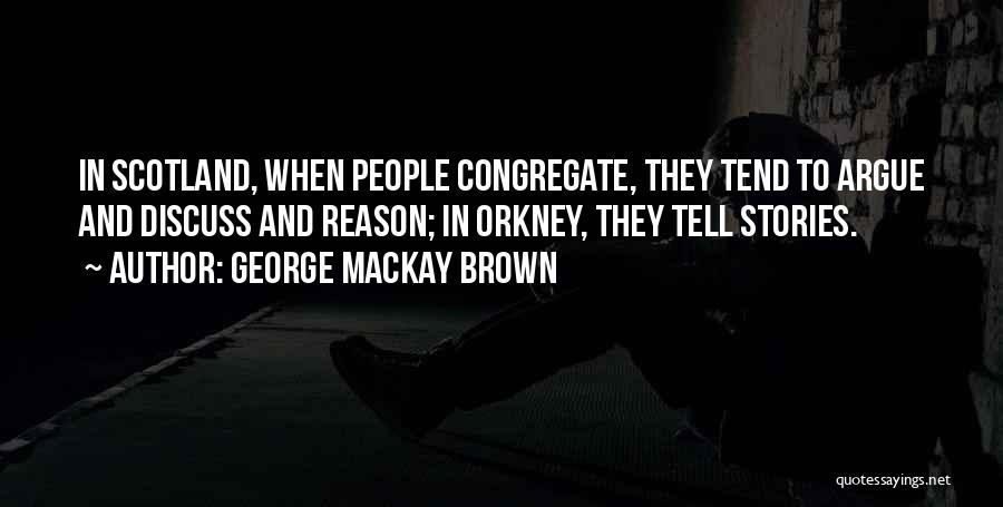 George Mackay Brown Quotes: In Scotland, When People Congregate, They Tend To Argue And Discuss And Reason; In Orkney, They Tell Stories.
