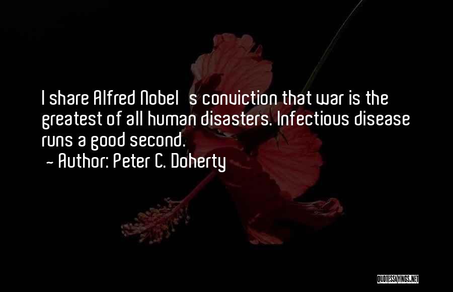 Peter C. Doherty Quotes: I Share Alfred Nobel's Conviction That War Is The Greatest Of All Human Disasters. Infectious Disease Runs A Good Second.