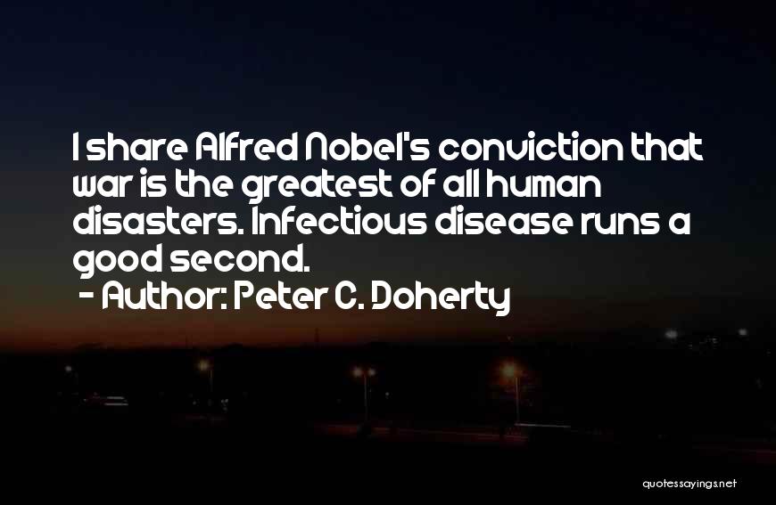 Peter C. Doherty Quotes: I Share Alfred Nobel's Conviction That War Is The Greatest Of All Human Disasters. Infectious Disease Runs A Good Second.