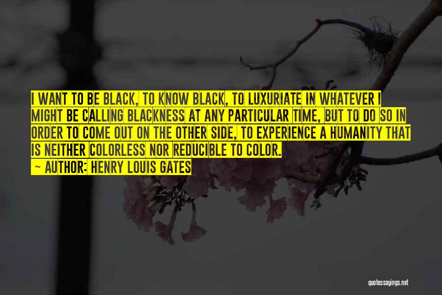 Henry Louis Gates Quotes: I Want To Be Black, To Know Black, To Luxuriate In Whatever I Might Be Calling Blackness At Any Particular