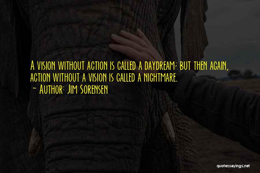 Jim Sorensen Quotes: A Vision Without Action Is Called A Daydream; But Then Again, Action Without A Vision Is Called A Nightmare.