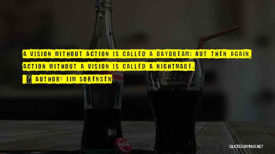 Jim Sorensen Quotes: A Vision Without Action Is Called A Daydream; But Then Again, Action Without A Vision Is Called A Nightmare.