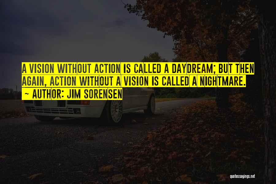 Jim Sorensen Quotes: A Vision Without Action Is Called A Daydream; But Then Again, Action Without A Vision Is Called A Nightmare.