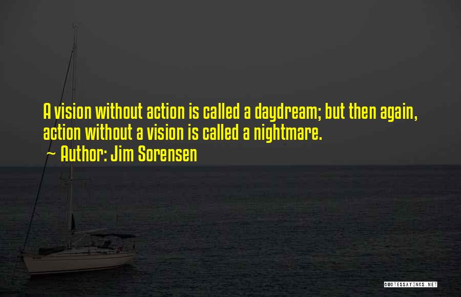 Jim Sorensen Quotes: A Vision Without Action Is Called A Daydream; But Then Again, Action Without A Vision Is Called A Nightmare.