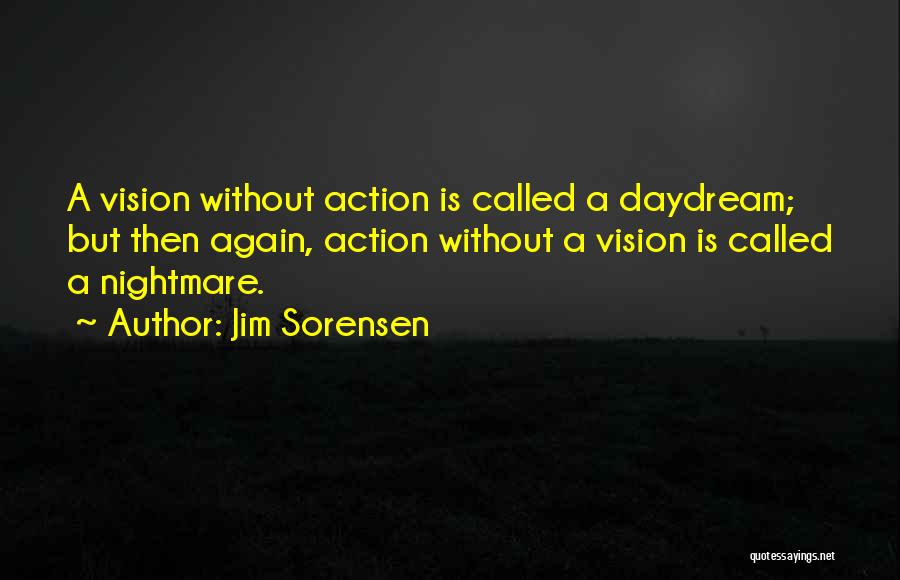 Jim Sorensen Quotes: A Vision Without Action Is Called A Daydream; But Then Again, Action Without A Vision Is Called A Nightmare.