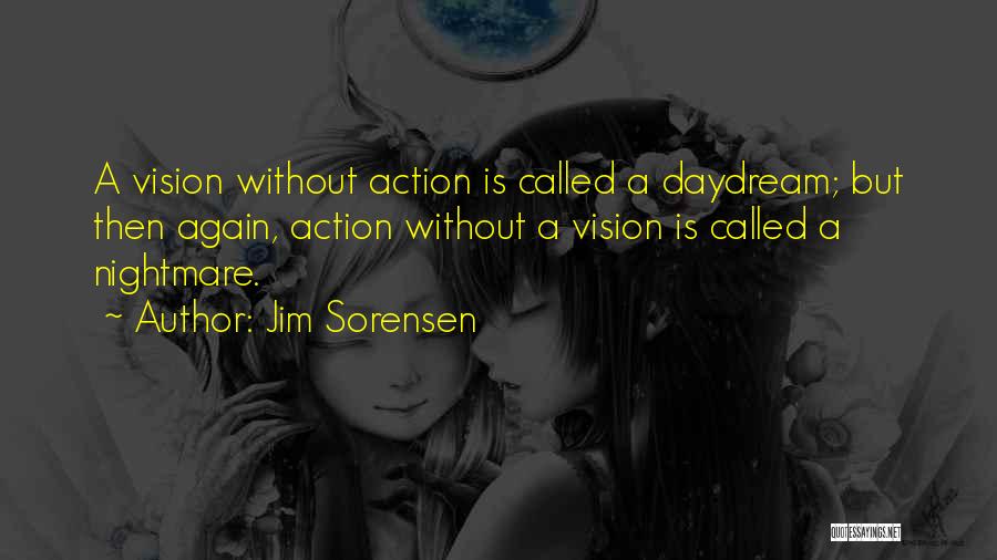 Jim Sorensen Quotes: A Vision Without Action Is Called A Daydream; But Then Again, Action Without A Vision Is Called A Nightmare.