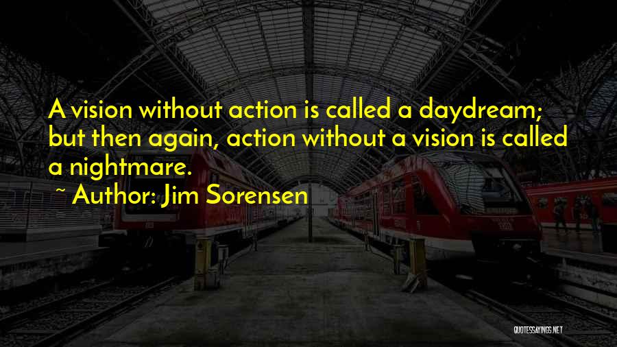 Jim Sorensen Quotes: A Vision Without Action Is Called A Daydream; But Then Again, Action Without A Vision Is Called A Nightmare.
