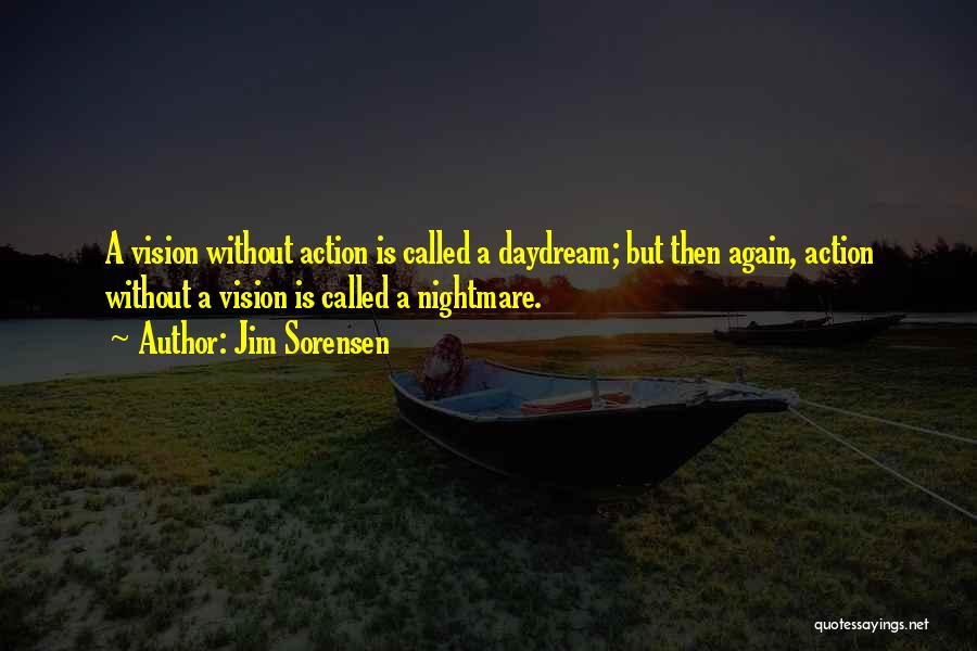 Jim Sorensen Quotes: A Vision Without Action Is Called A Daydream; But Then Again, Action Without A Vision Is Called A Nightmare.
