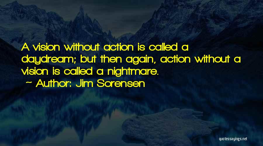 Jim Sorensen Quotes: A Vision Without Action Is Called A Daydream; But Then Again, Action Without A Vision Is Called A Nightmare.