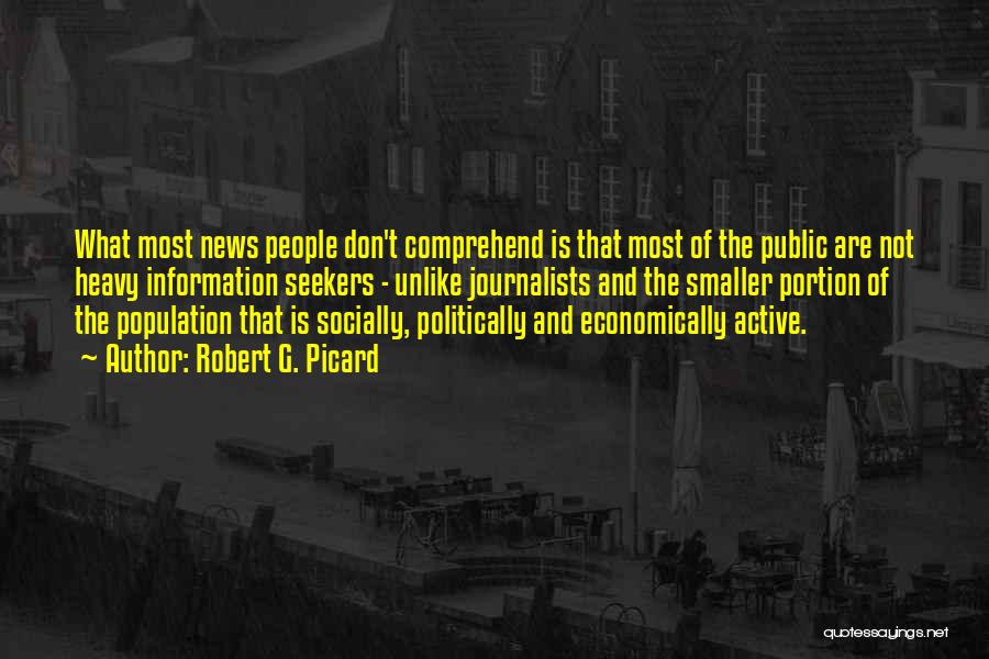 Robert G. Picard Quotes: What Most News People Don't Comprehend Is That Most Of The Public Are Not Heavy Information Seekers - Unlike Journalists