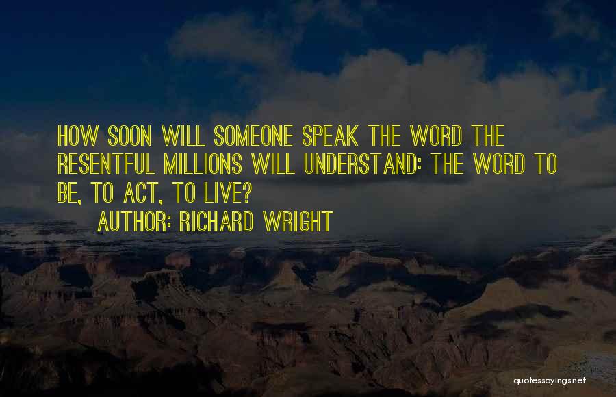 Richard Wright Quotes: How Soon Will Someone Speak The Word The Resentful Millions Will Understand: The Word To Be, To Act, To Live?