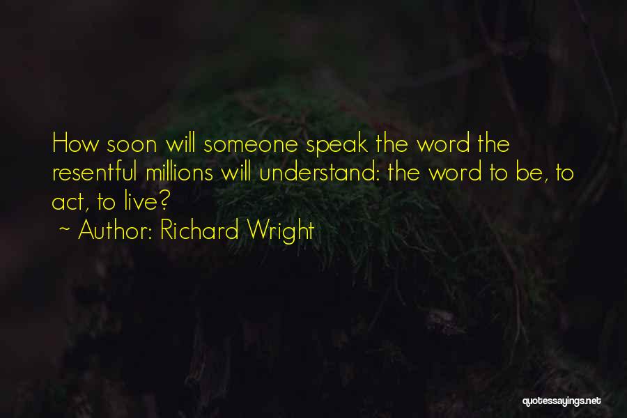 Richard Wright Quotes: How Soon Will Someone Speak The Word The Resentful Millions Will Understand: The Word To Be, To Act, To Live?
