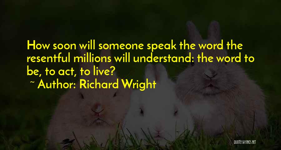Richard Wright Quotes: How Soon Will Someone Speak The Word The Resentful Millions Will Understand: The Word To Be, To Act, To Live?