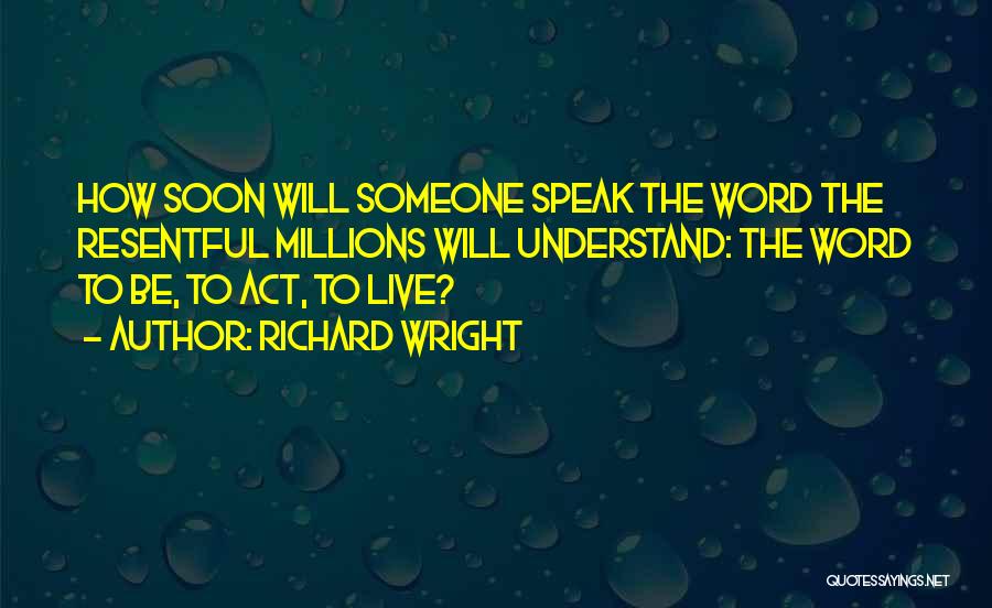 Richard Wright Quotes: How Soon Will Someone Speak The Word The Resentful Millions Will Understand: The Word To Be, To Act, To Live?