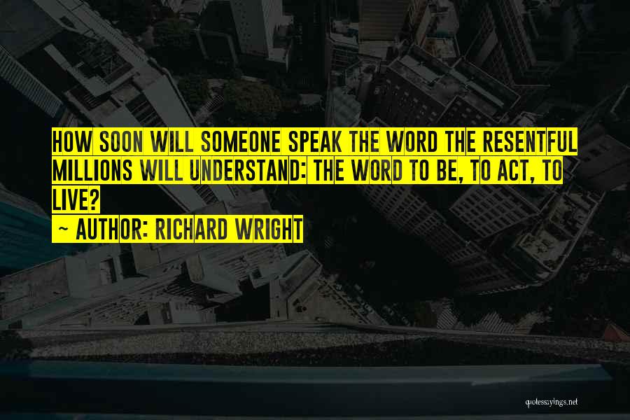 Richard Wright Quotes: How Soon Will Someone Speak The Word The Resentful Millions Will Understand: The Word To Be, To Act, To Live?