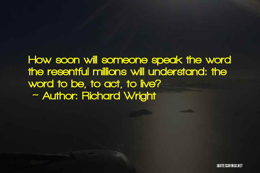Richard Wright Quotes: How Soon Will Someone Speak The Word The Resentful Millions Will Understand: The Word To Be, To Act, To Live?