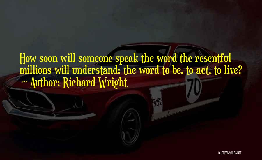 Richard Wright Quotes: How Soon Will Someone Speak The Word The Resentful Millions Will Understand: The Word To Be, To Act, To Live?