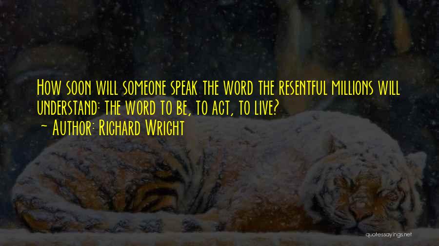 Richard Wright Quotes: How Soon Will Someone Speak The Word The Resentful Millions Will Understand: The Word To Be, To Act, To Live?