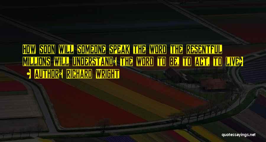 Richard Wright Quotes: How Soon Will Someone Speak The Word The Resentful Millions Will Understand: The Word To Be, To Act, To Live?