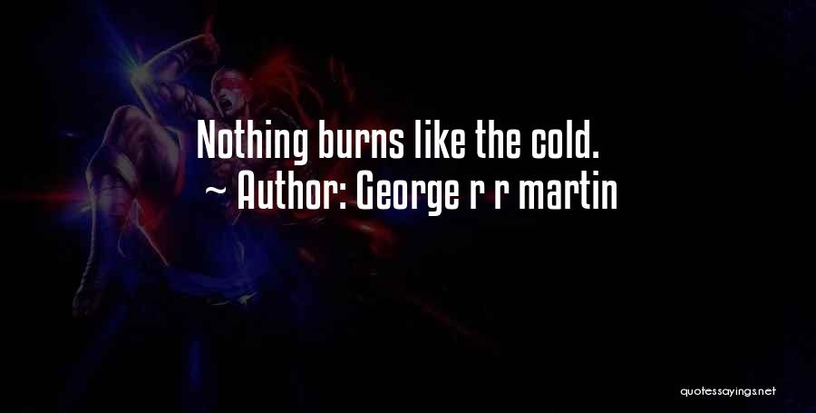 George R R Martin Quotes: Nothing Burns Like The Cold.