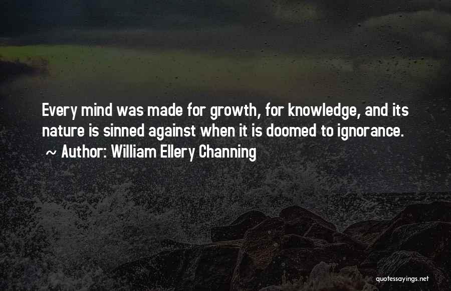 William Ellery Channing Quotes: Every Mind Was Made For Growth, For Knowledge, And Its Nature Is Sinned Against When It Is Doomed To Ignorance.