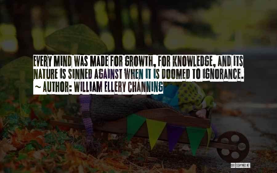 William Ellery Channing Quotes: Every Mind Was Made For Growth, For Knowledge, And Its Nature Is Sinned Against When It Is Doomed To Ignorance.