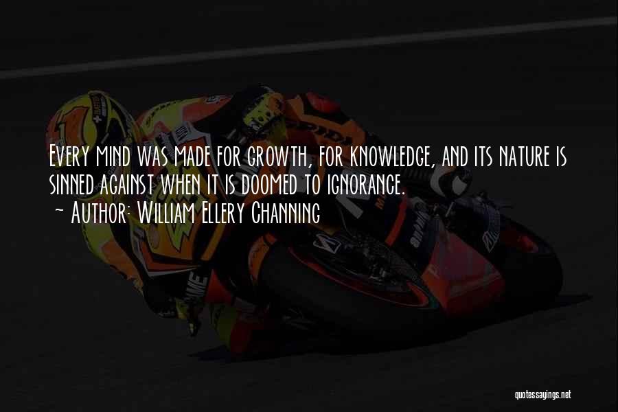 William Ellery Channing Quotes: Every Mind Was Made For Growth, For Knowledge, And Its Nature Is Sinned Against When It Is Doomed To Ignorance.