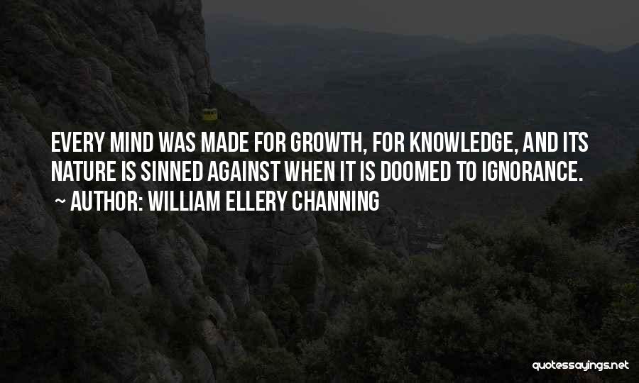 William Ellery Channing Quotes: Every Mind Was Made For Growth, For Knowledge, And Its Nature Is Sinned Against When It Is Doomed To Ignorance.