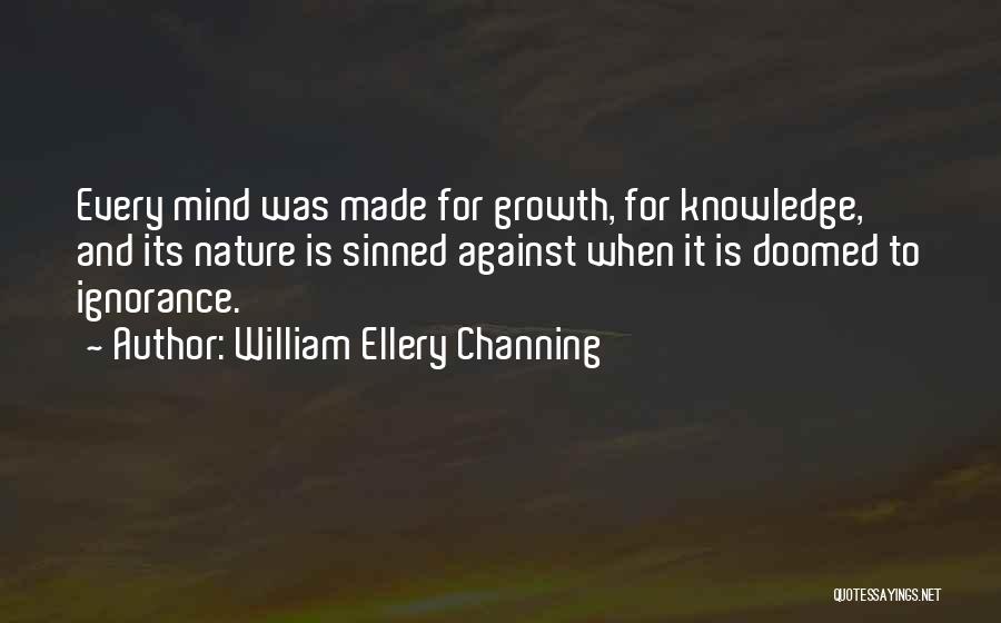 William Ellery Channing Quotes: Every Mind Was Made For Growth, For Knowledge, And Its Nature Is Sinned Against When It Is Doomed To Ignorance.