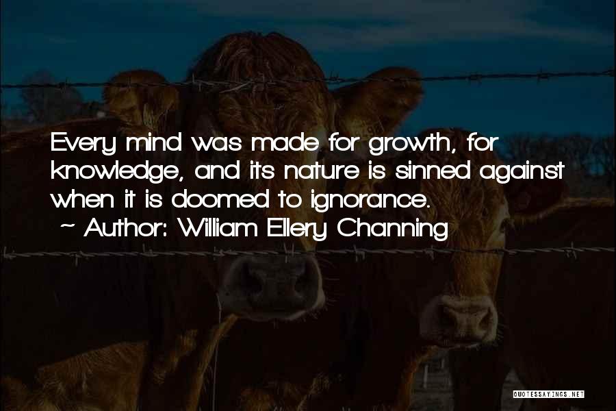 William Ellery Channing Quotes: Every Mind Was Made For Growth, For Knowledge, And Its Nature Is Sinned Against When It Is Doomed To Ignorance.