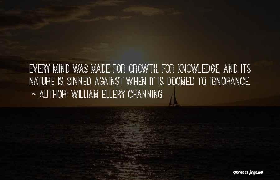 William Ellery Channing Quotes: Every Mind Was Made For Growth, For Knowledge, And Its Nature Is Sinned Against When It Is Doomed To Ignorance.