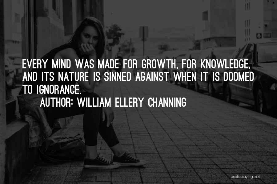 William Ellery Channing Quotes: Every Mind Was Made For Growth, For Knowledge, And Its Nature Is Sinned Against When It Is Doomed To Ignorance.