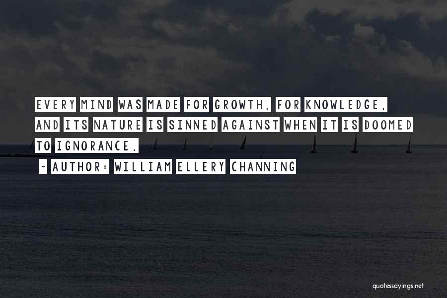 William Ellery Channing Quotes: Every Mind Was Made For Growth, For Knowledge, And Its Nature Is Sinned Against When It Is Doomed To Ignorance.