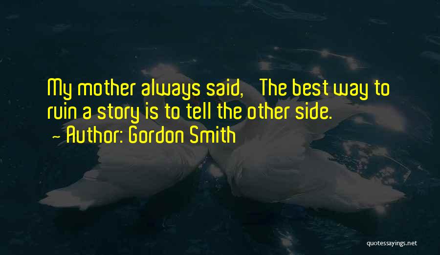 Gordon Smith Quotes: My Mother Always Said, 'the Best Way To Ruin A Story Is To Tell The Other Side.'