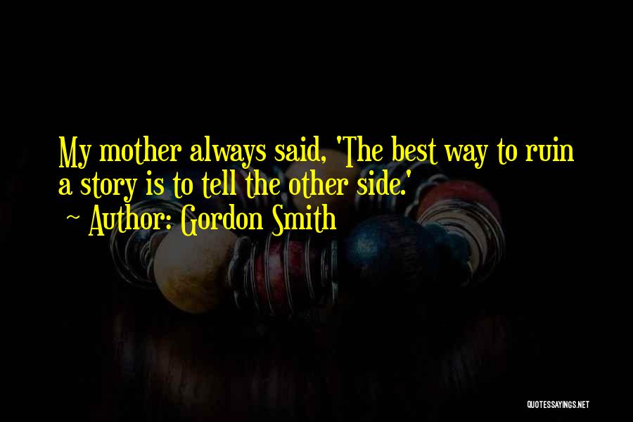 Gordon Smith Quotes: My Mother Always Said, 'the Best Way To Ruin A Story Is To Tell The Other Side.'