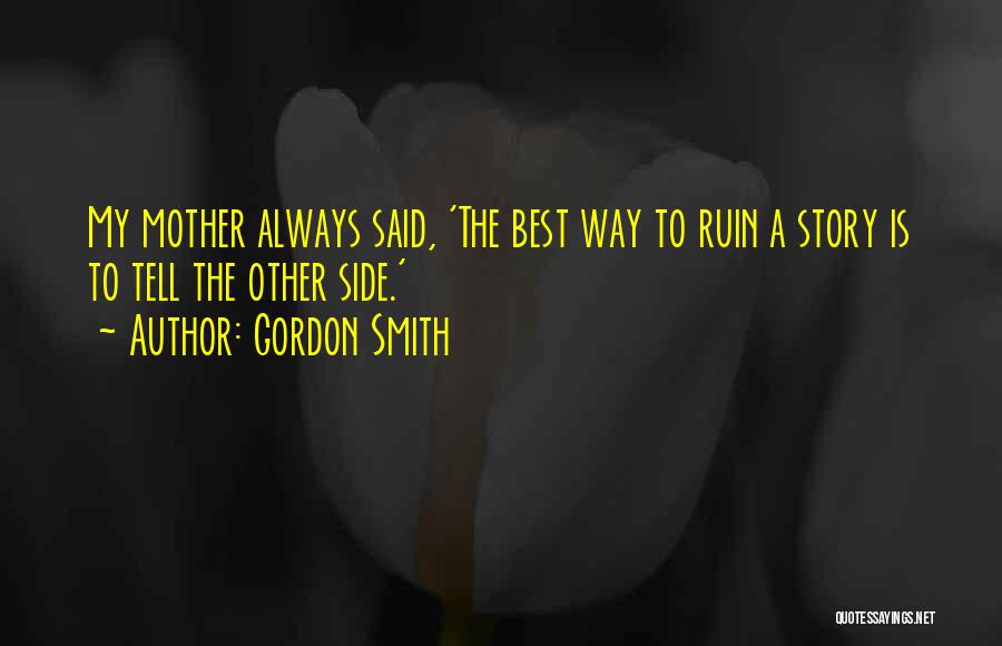 Gordon Smith Quotes: My Mother Always Said, 'the Best Way To Ruin A Story Is To Tell The Other Side.'