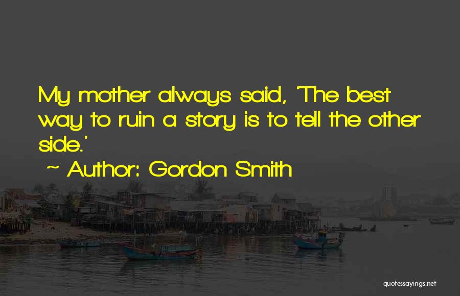 Gordon Smith Quotes: My Mother Always Said, 'the Best Way To Ruin A Story Is To Tell The Other Side.'
