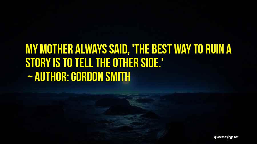 Gordon Smith Quotes: My Mother Always Said, 'the Best Way To Ruin A Story Is To Tell The Other Side.'