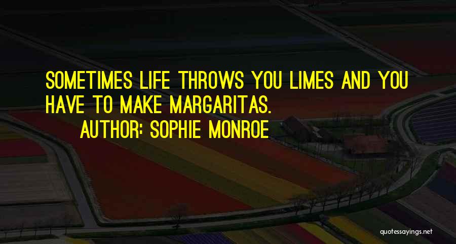 Sophie Monroe Quotes: Sometimes Life Throws You Limes And You Have To Make Margaritas.