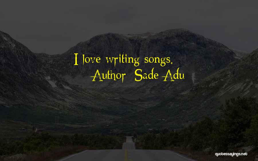 Sade Adu Quotes: I Love Writing Songs.