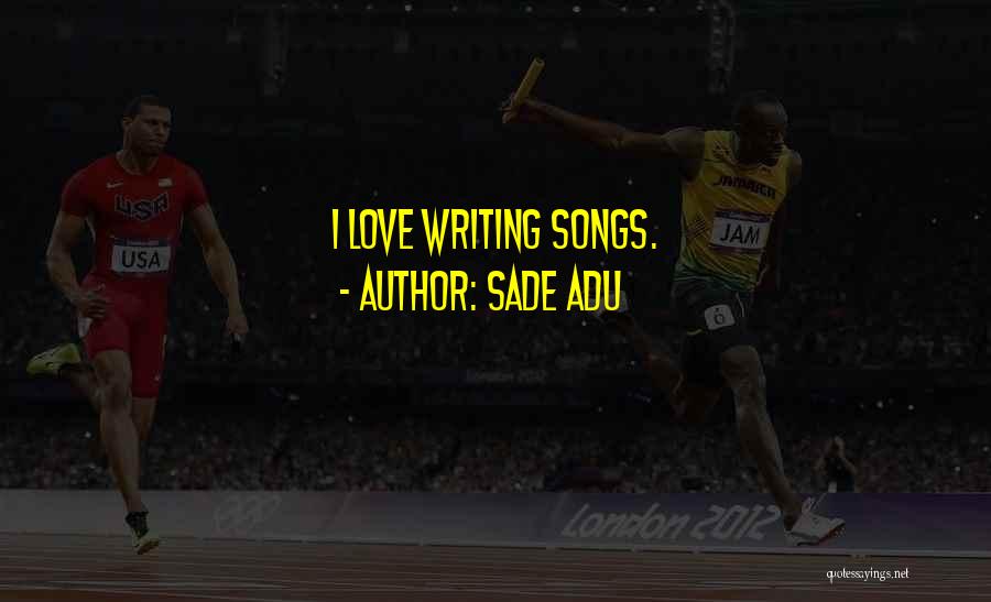 Sade Adu Quotes: I Love Writing Songs.