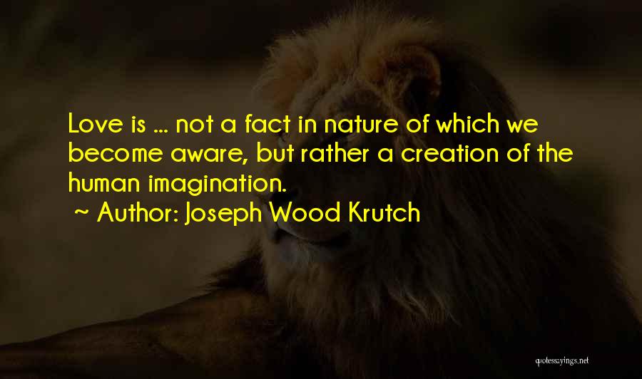 Joseph Wood Krutch Quotes: Love Is ... Not A Fact In Nature Of Which We Become Aware, But Rather A Creation Of The Human