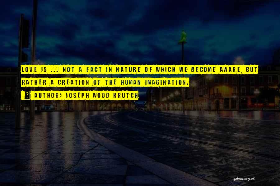 Joseph Wood Krutch Quotes: Love Is ... Not A Fact In Nature Of Which We Become Aware, But Rather A Creation Of The Human