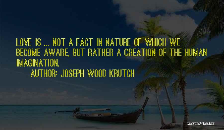 Joseph Wood Krutch Quotes: Love Is ... Not A Fact In Nature Of Which We Become Aware, But Rather A Creation Of The Human