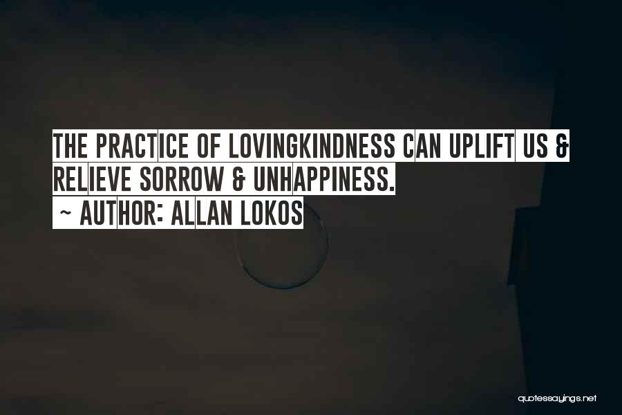 Allan Lokos Quotes: The Practice Of Lovingkindness Can Uplift Us & Relieve Sorrow & Unhappiness.