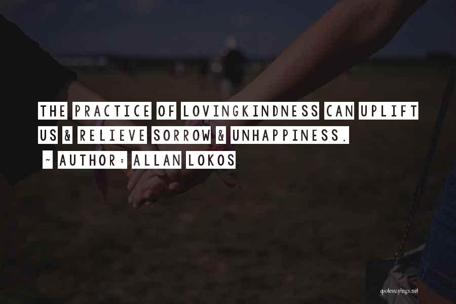 Allan Lokos Quotes: The Practice Of Lovingkindness Can Uplift Us & Relieve Sorrow & Unhappiness.