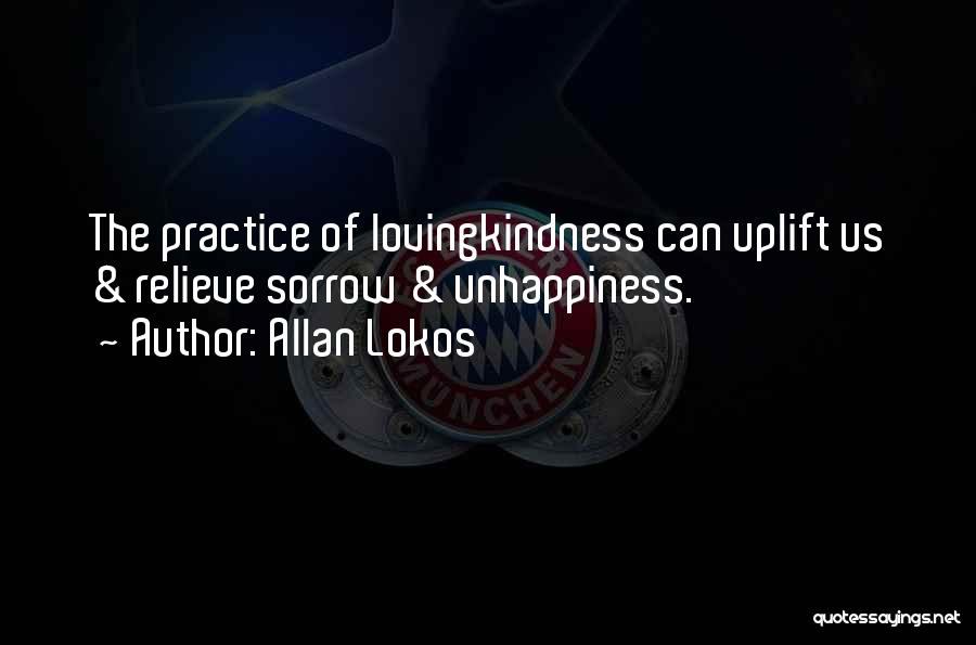 Allan Lokos Quotes: The Practice Of Lovingkindness Can Uplift Us & Relieve Sorrow & Unhappiness.