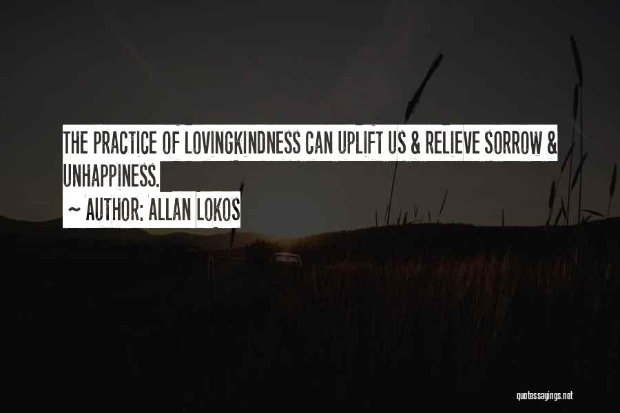 Allan Lokos Quotes: The Practice Of Lovingkindness Can Uplift Us & Relieve Sorrow & Unhappiness.