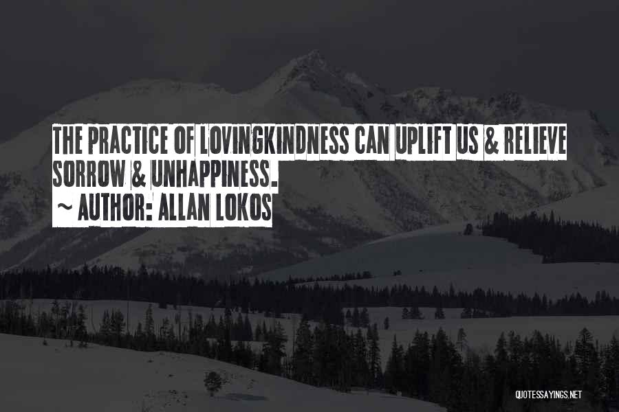 Allan Lokos Quotes: The Practice Of Lovingkindness Can Uplift Us & Relieve Sorrow & Unhappiness.